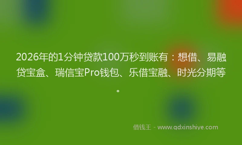 2026年的1分钟贷款100万秒到账有:想借、易融贷宝盒、瑞信宝Pro钱包、乐借宝融、时光分期等。