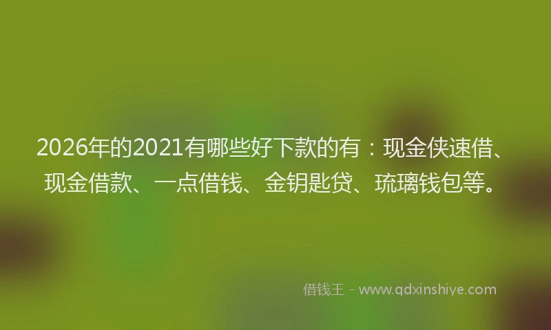 2026年的2021有哪些好下款的有:现金侠速借、现金借款、一点借钱、金钥匙贷、琉璃钱包等。