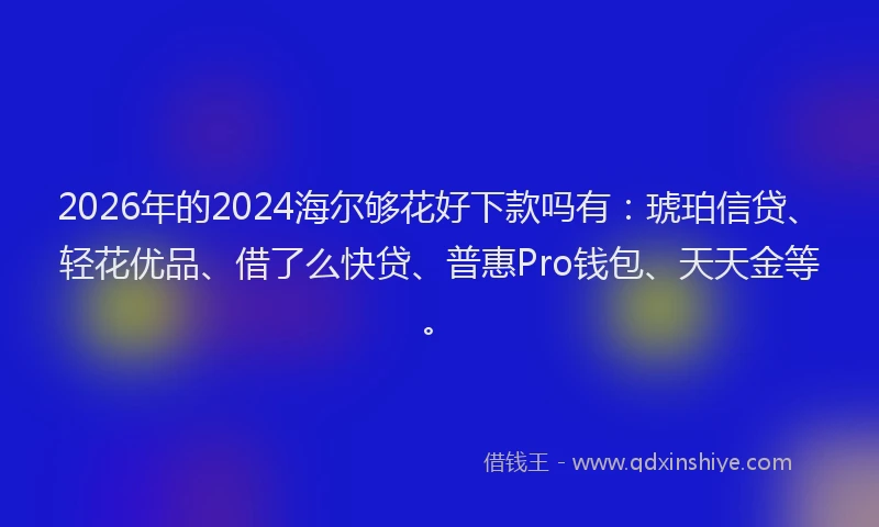 2026年的2024海尔够花好下款吗有:琥珀信贷、轻花优品、借了么快贷、普惠Pro钱包、天天金等。