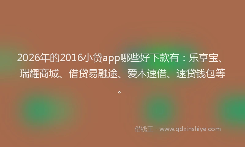 2026年的2016小贷app哪些好下款有:乐享宝、瑞耀商城、借贷易融途、爱木速借、速贷钱包等。