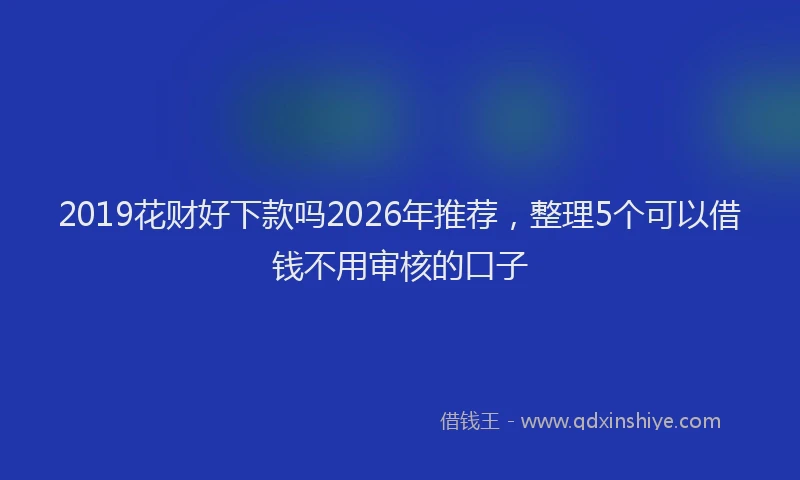 2019花财好下款吗2026年推荐,整理5个可以借钱不用审核的口子