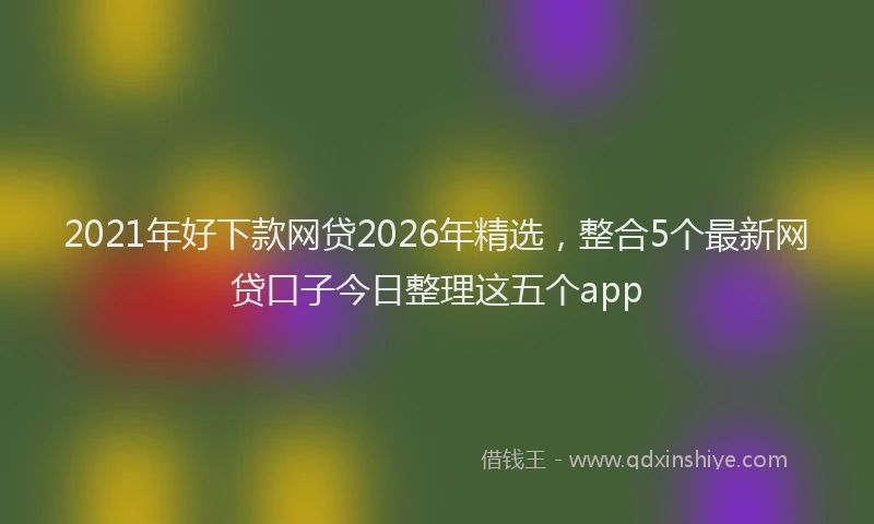 2021年好下款网贷2026年精选,整合5个最新网贷口子今日整理这五个app