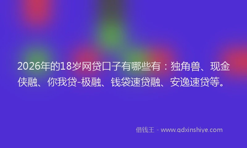 2026年的18岁网贷口子有哪些有：独角兽、现金侠融、你我贷-极融、钱袋速贷融、安逸速贷等。
