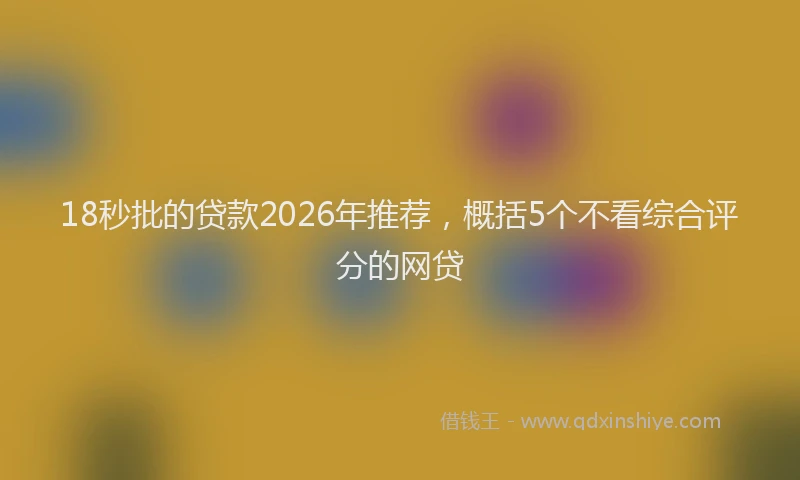 18秒批的贷款2026年推荐，概括5个不看综合评分的网贷