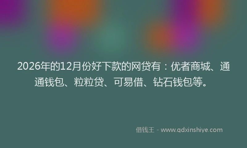 2026年的12月份好下款的网贷有：优者商城、通通钱包、粒粒贷、可易借、钻石钱包等。