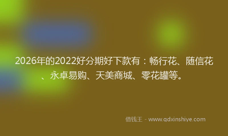 2026年的2022好分期好下款有：畅行花、随信花、永卓易购、天美商城、零花罐等。