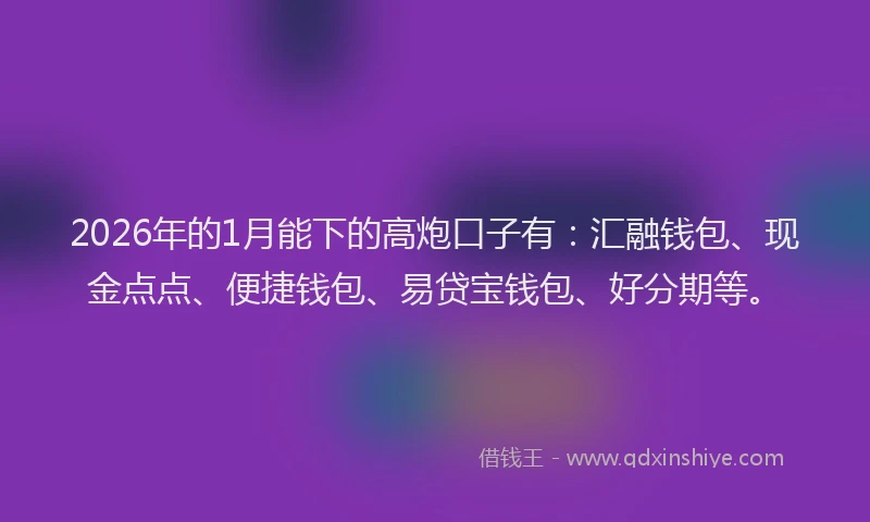 2026年的1月能下的高炮口子有：汇融钱包、现金点点、便捷钱包、易贷宝钱包、好分期等。