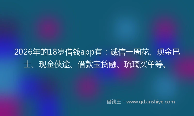 2026年的18岁借钱app有：诚信一周花、现金巴士、现金侠途、借款宝贷融、琉璃买单等。