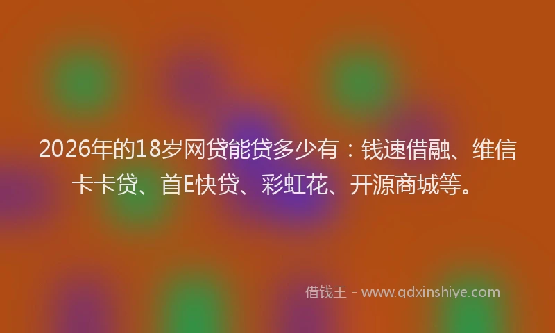 2026年的18岁网贷能贷多少有:钱速借融、维信卡卡贷、首E快贷、彩虹花、开源商城等。