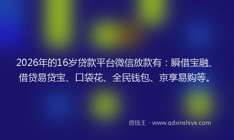 2026年的16岁贷款平台微信放款有:瞬借宝融、借贷易贷宝、口袋花、全民钱包、京享易购等。