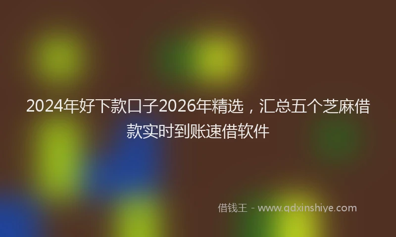 2024年好下款口子2026年精选，汇总五个芝麻借款实时到账速借软件