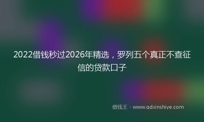 2022借钱秒过2026年精选，罗列五个真正不查征信的贷款口子