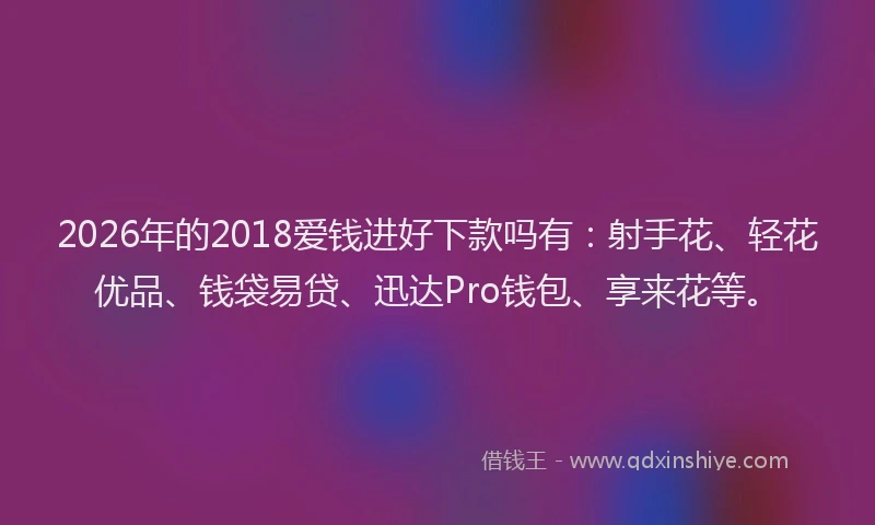 2026年的2018爱钱进好下款吗有:射手花、轻花优品、钱袋易贷、迅达Pro钱包、享来花等。