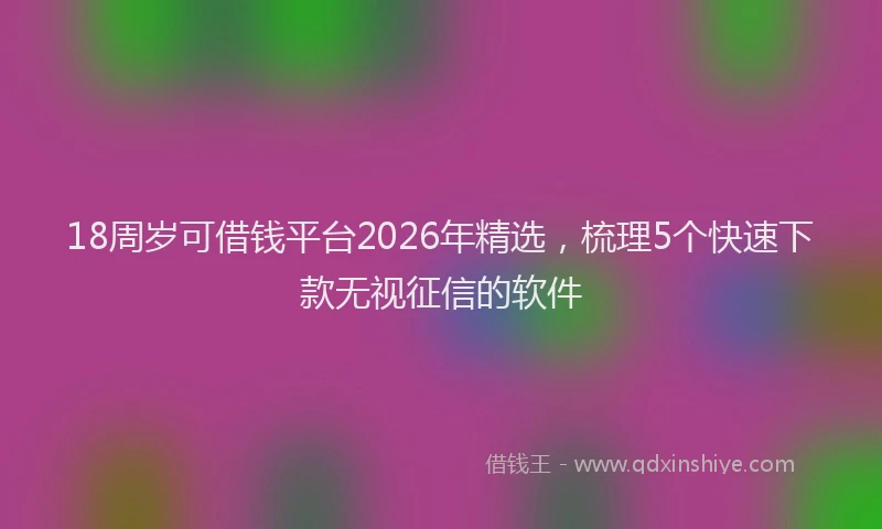 18周岁可借钱平台2026年精选，梳理5个快速下款无视征信的软件