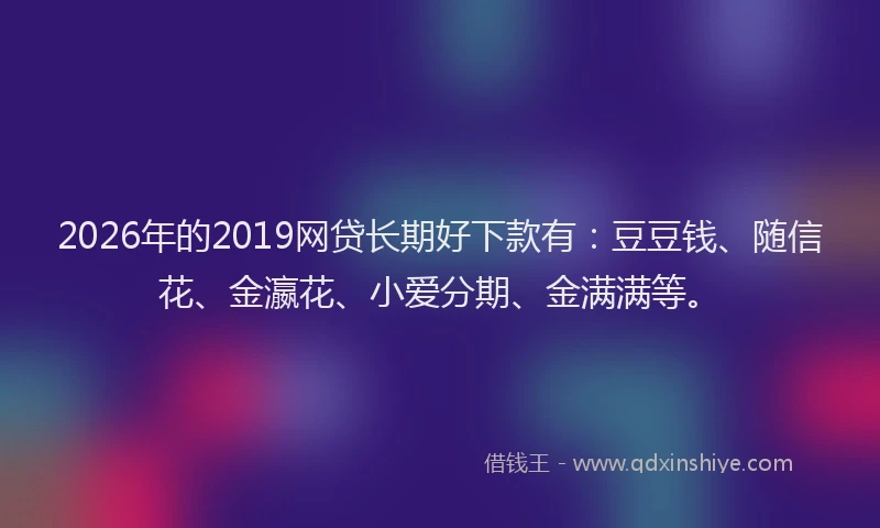 2026年的2019网贷长期好下款有:豆豆钱、随信花、金瀛花、小爱分期、金满满等。