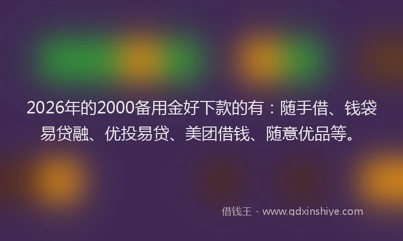 2026年的2000备用金好下款的有:随手借、钱袋易贷融、优投易贷、美团借钱、随意优品等。
