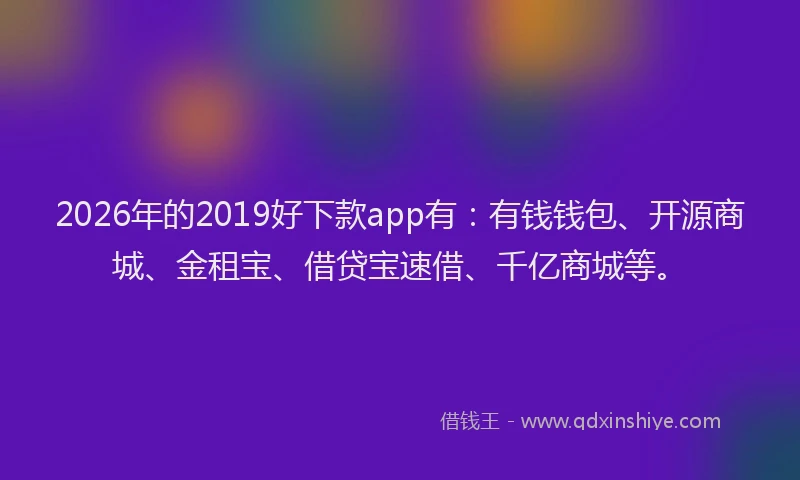 2026年的2019好下款app有:有钱钱包、开源商城、金租宝、借贷宝速借、千亿商城等。