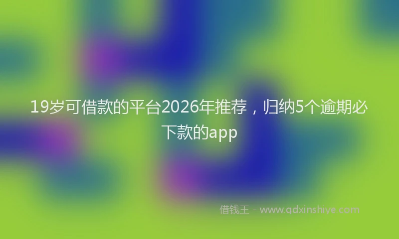19岁可借款的平台2026年推荐,归纳5个逾期必下款的app