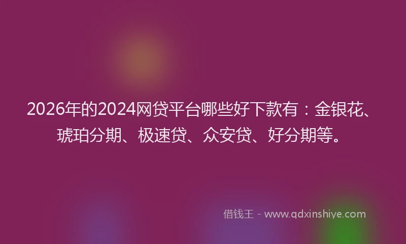 2026年的2024网贷平台哪些好下款有：金银花、琥珀分期、极速贷、众安贷、好分期等。