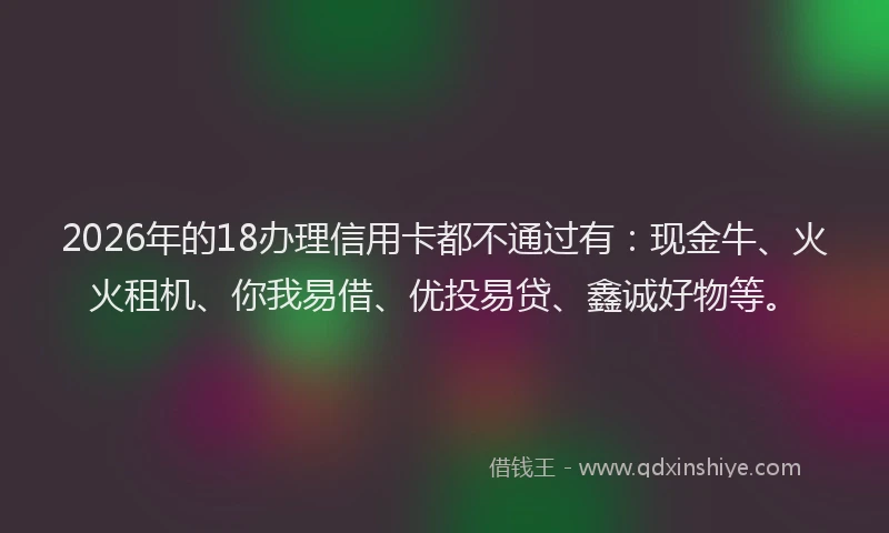 2026年的18办理信用卡都不通过有：现金牛、火火租机、你我易借、优投易贷、鑫诚好物等。