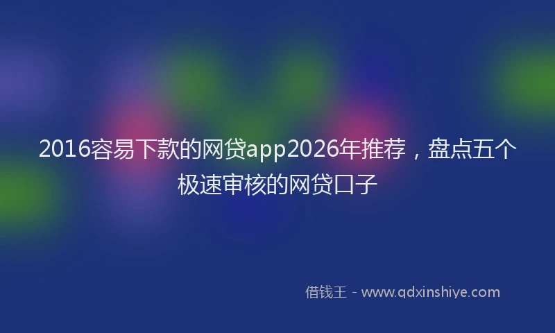 2016容易下款的网贷app2026年推荐,盘点五个极速审核的网贷口子