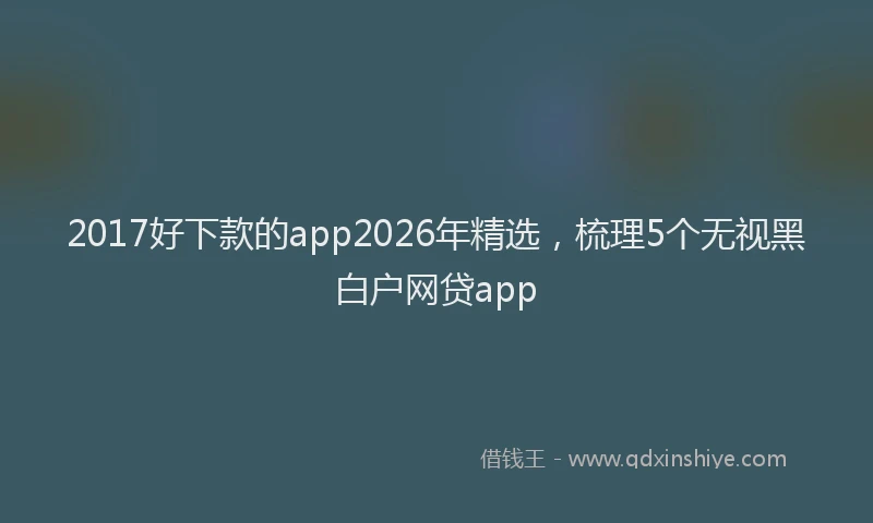 2017好下款的app2026年精选，梳理5个无视黑白户网贷app