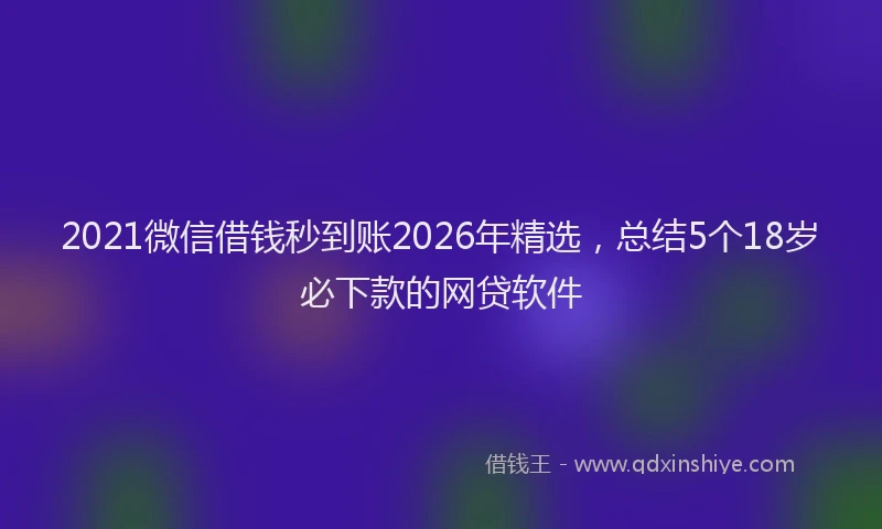 2021微信借钱秒到账2026年精选，总结5个18岁必下款的网贷软件