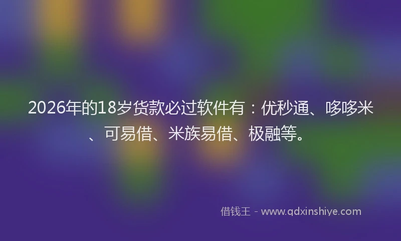 2026年的18岁货款必过软件有:优秒通、哆哆米、可易借、米族易借、极融等。