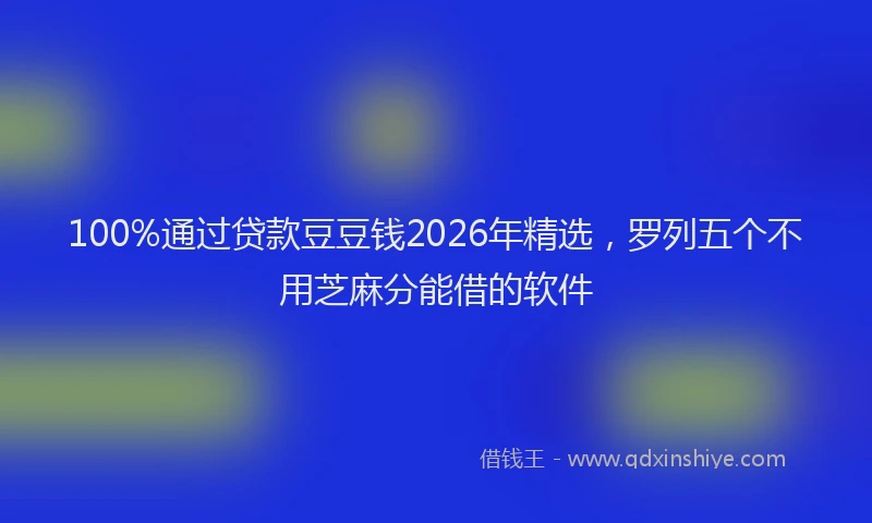 100%通过贷款豆豆钱2026年精选，罗列五个不用芝麻分能借的软件