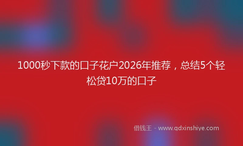 1000秒下款的口子花户2026年推荐,总结5个轻松贷10万的口子