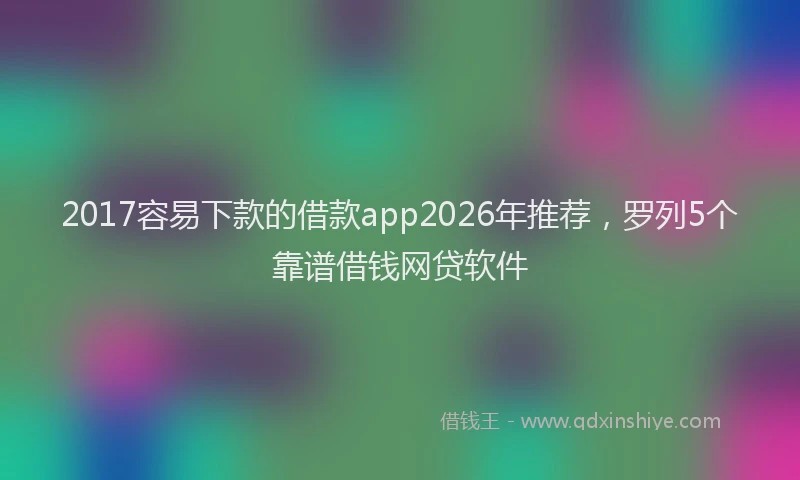2017容易下款的借款app2026年推荐,罗列5个靠谱借钱网贷软件