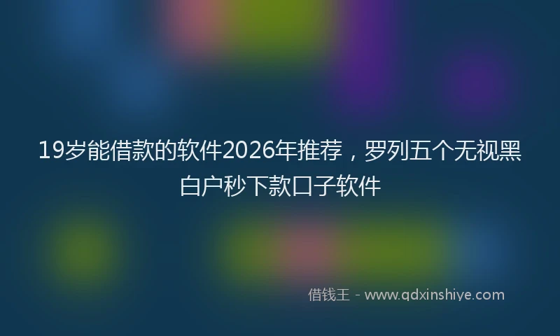 19岁能借款的软件2026年推荐,罗列五个无视黑白户秒下款口子软件