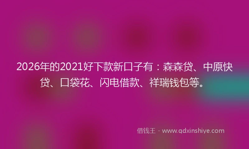 2026年的2021好下款新口子有：森森贷、中原快贷、口袋花、闪电借款、祥瑞钱包等。