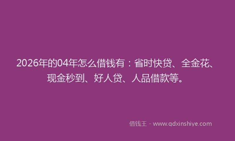 2026年的04年怎么借钱有:省时快贷、全金花、现金秒到、好人贷、人品借款等。