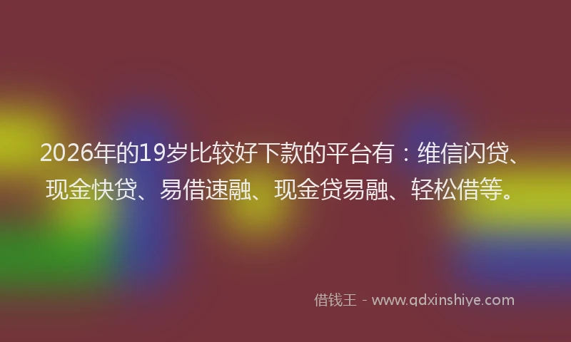 2026年的19岁比较好下款的平台有:维信闪贷、现金快贷、易借速融、现金贷易融、轻松借等。