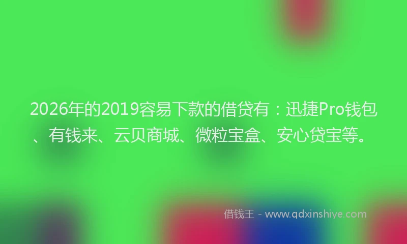 2026年的2019容易下款的借贷有：迅捷Pro钱包、有钱来、云贝商城、微粒宝盒、安心贷宝等。