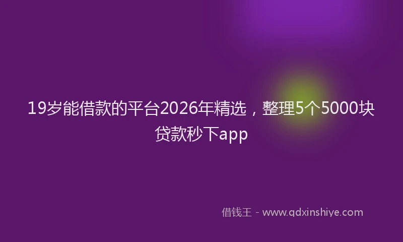 19岁能借款的平台2026年精选,整理5个5000块贷款秒下app
