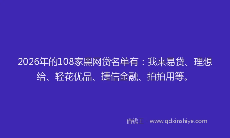 2026年的108家黑网贷名单有：我来易贷、理想给、轻花优品、捷信金融、拍拍用等。