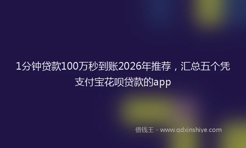 1分钟贷款100万秒到账2026年推荐,汇总五个凭支付宝花呗贷款的app