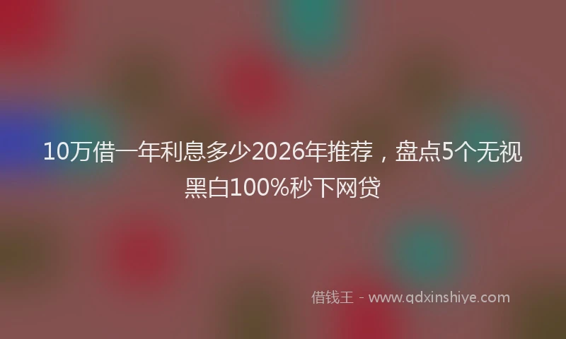 10万借一年利息多少2026年推荐，盘点5个无视黑白100%秒下网贷