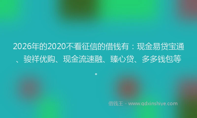 2026年的2020不看征信的借钱有：现金易贷宝通、骏祥优购、现金流速融、臻心贷、多多钱包等。
