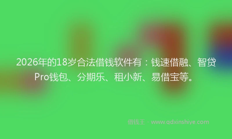 2026年的18岁合法借钱软件有：钱速借融、智贷Pro钱包、分期乐、租小新、易借宝等。