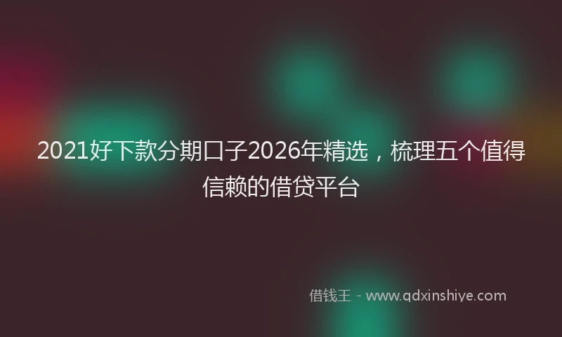 2021好下款分期口子2026年精选，梳理五个值得信赖的借贷平台