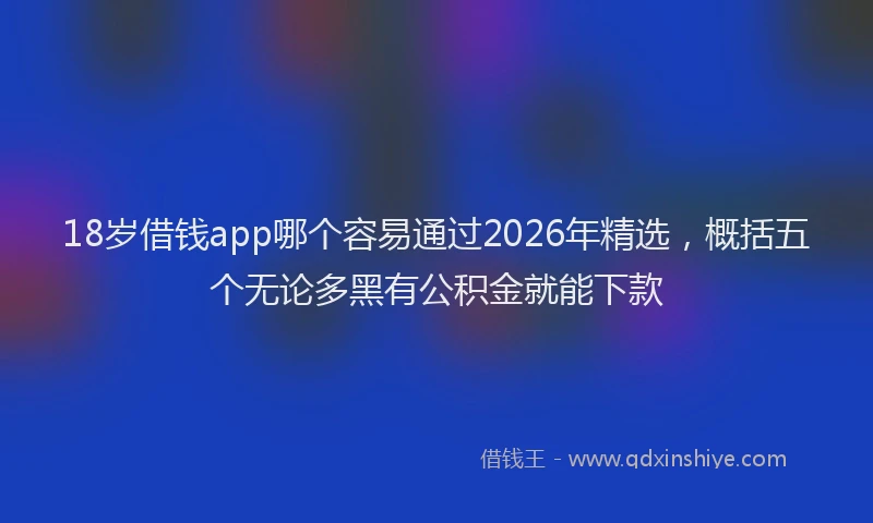 18岁借钱app哪个容易通过2026年精选，概括五个无论多黑有公积金就能下款