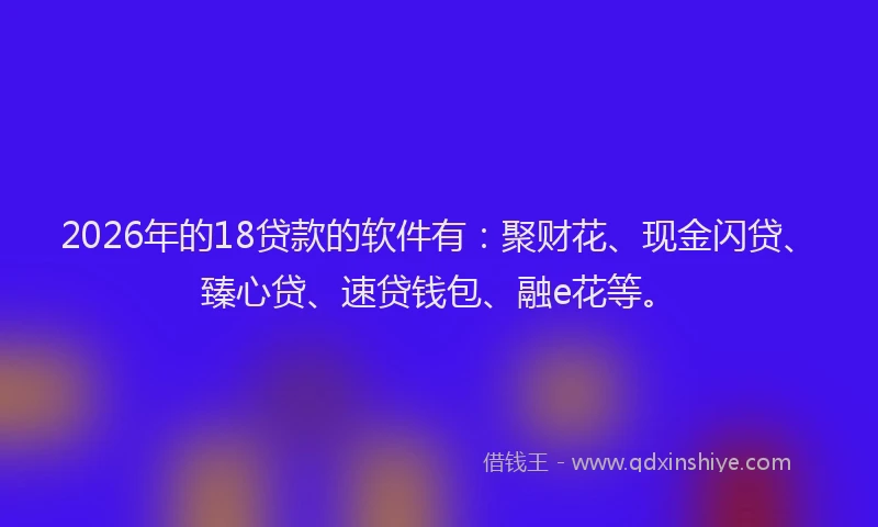 2026年的18贷款的软件有：聚财花、现金闪贷、臻心贷、速贷钱包、融e花等。