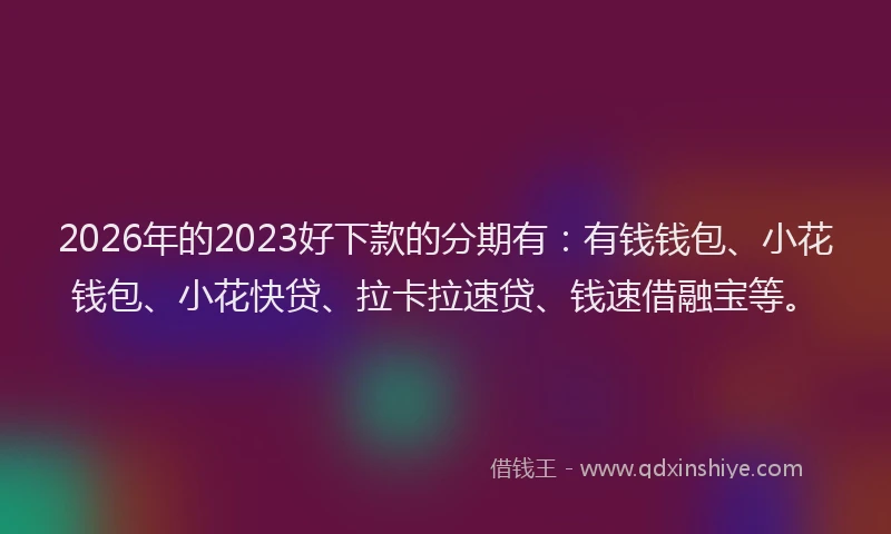 2026年的2023好下款的分期有：有钱钱包、小花钱包、小花快贷、拉卡拉速贷、钱速借融宝等。