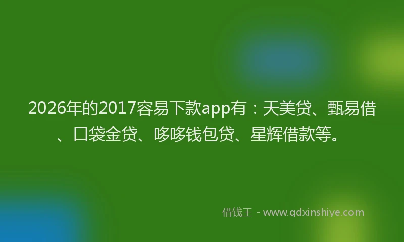 2026年的2017容易下款app有：天美贷、甄易借、口袋金贷、哆哆钱包贷、星辉借款等。
