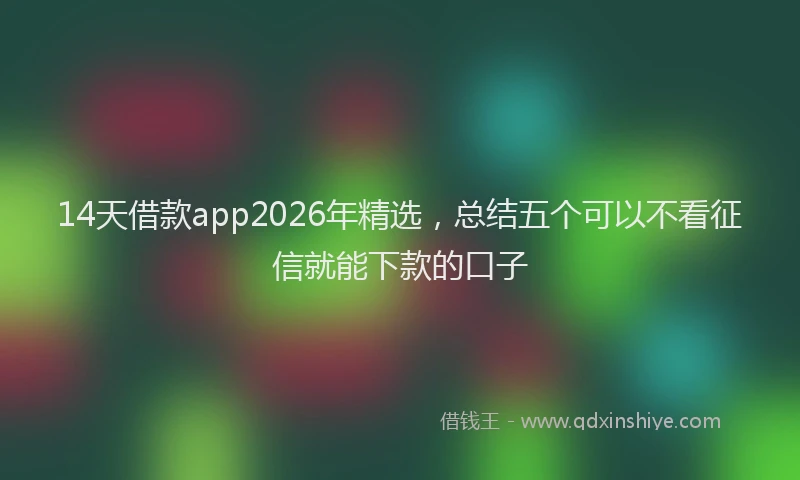 14天借款app2026年精选，总结五个可以不看征信就能下款的口子