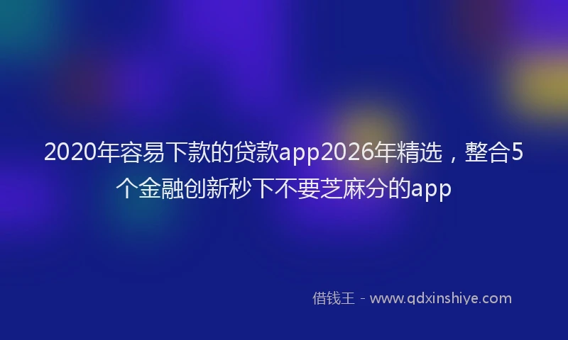 2020年容易下款的贷款app2026年精选,整合5个金融创新秒下不要芝麻分的app