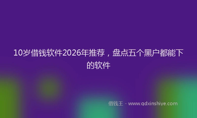 10岁借钱软件2026年推荐，盘点五个黑户都能下的软件